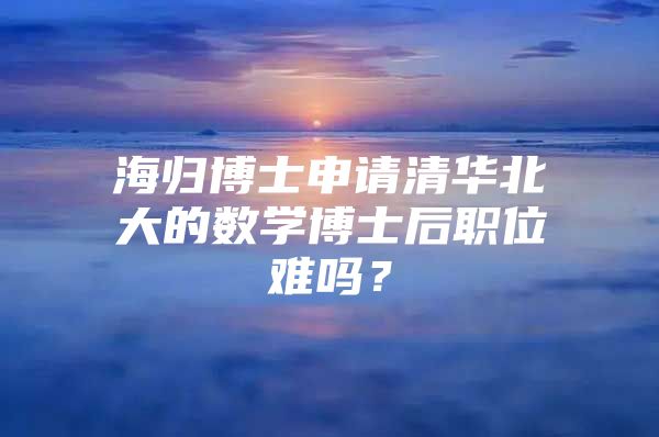 海归博士申请清华北大的数学博士后职位难吗？