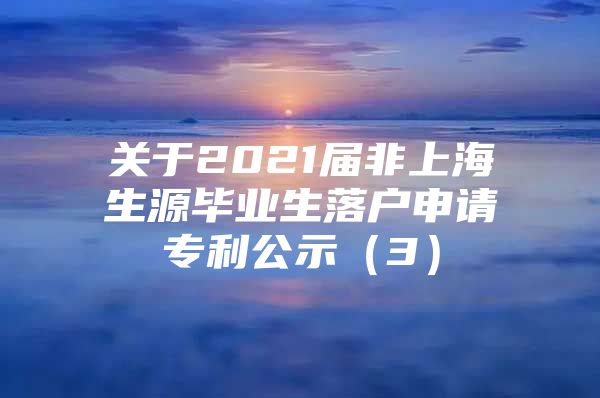 关于2021届非上海生源毕业生落户申请专利公示（3）