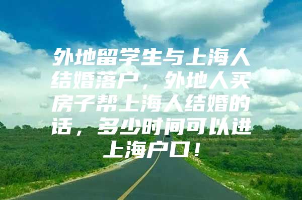 外地留学生与上海人结婚落户，外地人买房子帮上海人结婚的话，多少时间可以进上海户口！