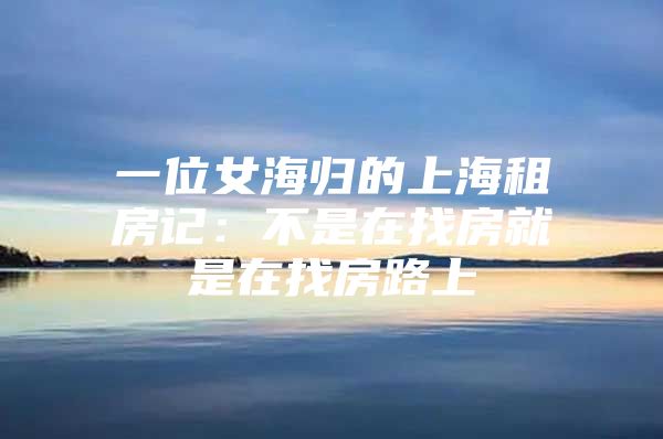 一位女海归的上海租房记：不是在找房就是在找房路上