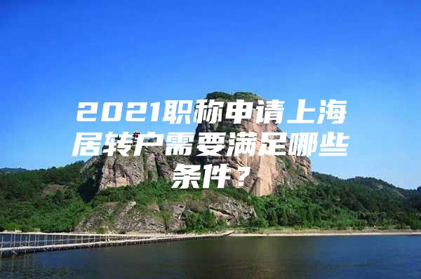 2021职称申请上海居转户需要满足哪些条件？