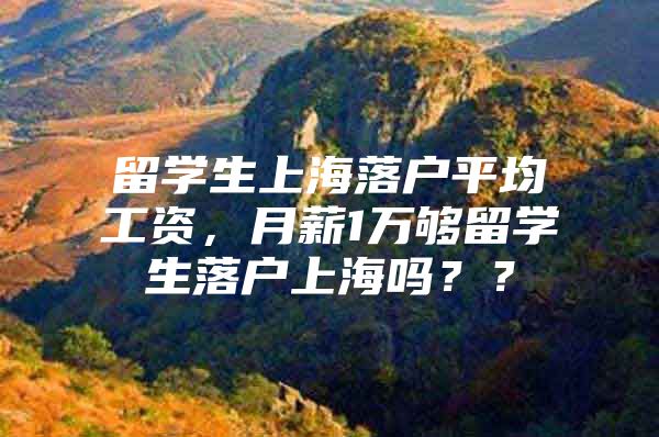 留学生上海落户平均工资，月薪1万够留学生落户上海吗？？