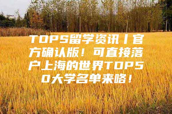 TOPS留学资讯丨官方确认版！可直接落户上海的世界TOP50大学名单来咯！