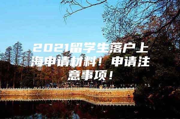 2021留学生落户上海申请材料！申请注意事项！