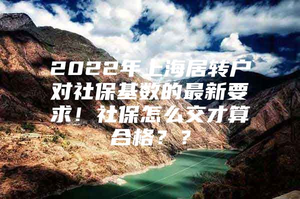 2022年上海居转户对社保基数的最新要求！社保怎么交才算合格？？