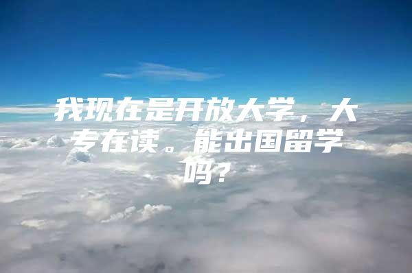 我现在是开放大学，大专在读。能出国留学吗？