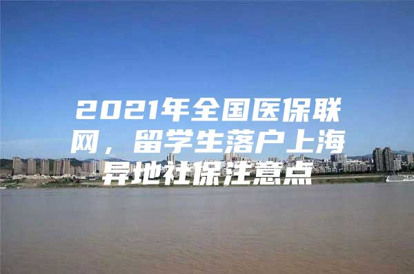 2021年全国医保联网，留学生落户上海异地社保注意点