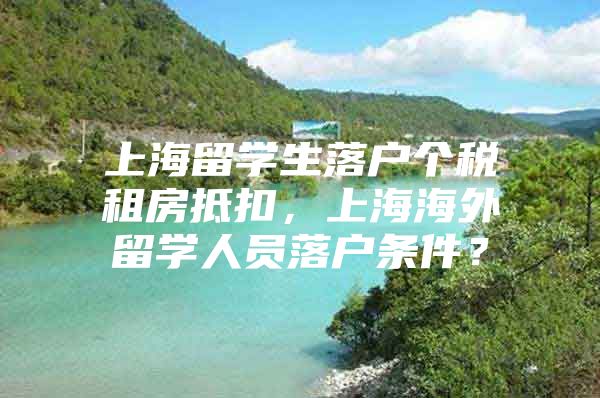 上海留学生落户个税租房抵扣，上海海外留学人员落户条件？