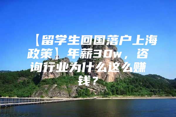 【留学生回国落户上海政策】年薪30w，咨询行业为什么这么赚钱？