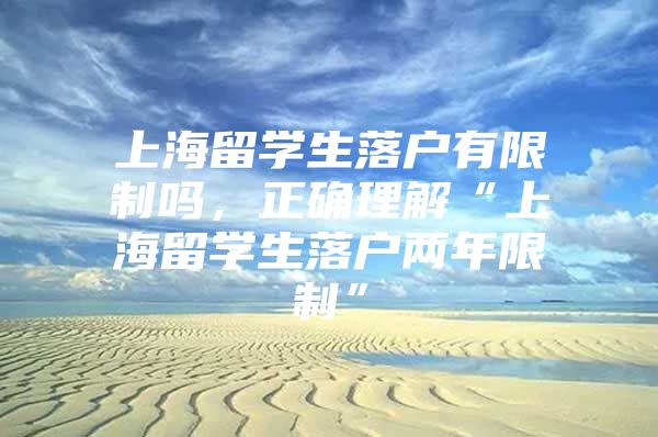 上海留学生落户有限制吗，正确理解“上海留学生落户两年限制”