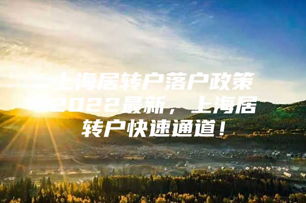 上海居转户落户政策2022最新，上海居转户快速通道！