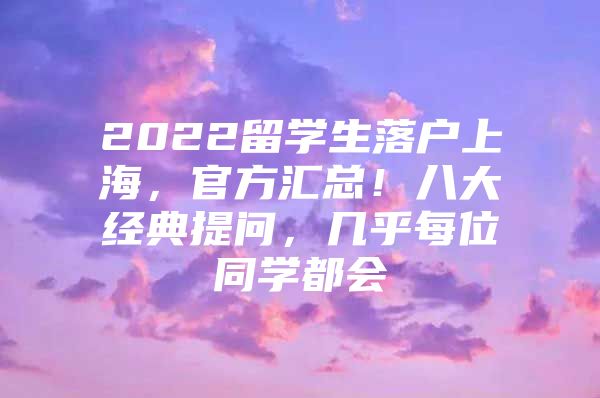 2022留学生落户上海，官方汇总！八大经典提问，几乎每位同学都会