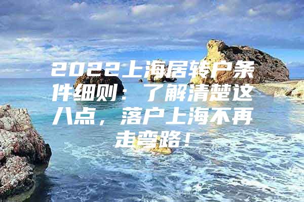 2022上海居转户条件细则：了解清楚这八点，落户上海不再走弯路！