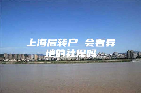 上海居转户 会看异地的社保吗