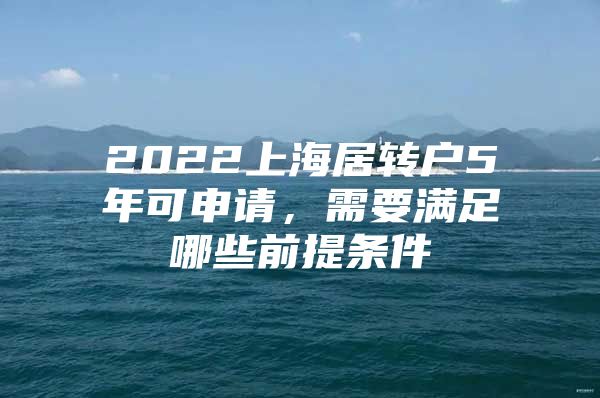 2022上海居转户5年可申请，需要满足哪些前提条件