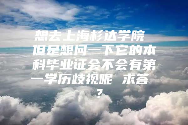 想去上海杉达学院 但是想问一下它的本科毕业证会不会有第一学历歧视呢 求答  ？