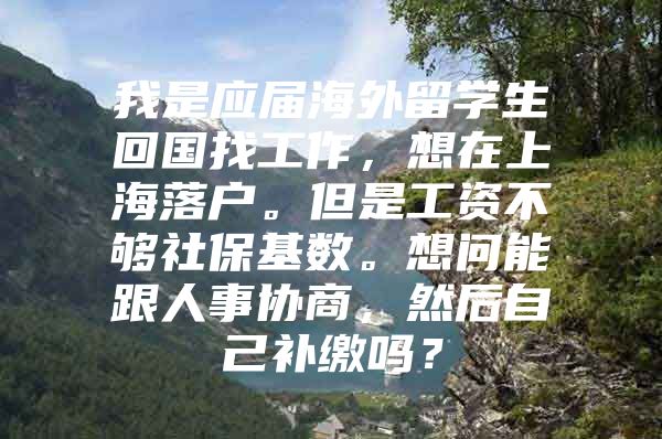 我是应届海外留学生回国找工作，想在上海落户。但是工资不够社保基数。想问能跟人事协商，然后自己补缴吗？