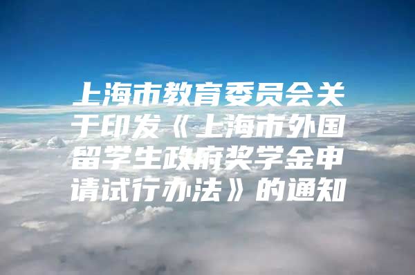 上海市教育委员会关于印发《上海市外国留学生政府奖学金申请试行办法》的通知