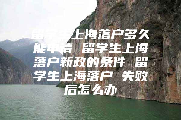 留学生上海落户多久能申请 留学生上海落户新政的条件 留学生上海落户 失败后怎么办