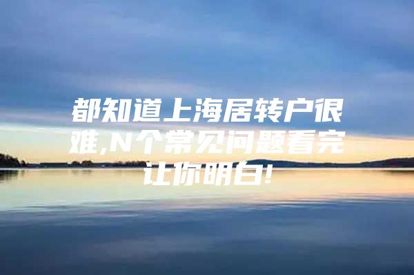 都知道上海居转户很难,N个常见问题看完让你明白!