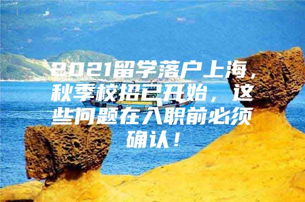 2021留学落户上海，秋季校招已开始，这些问题在入职前必须确认！