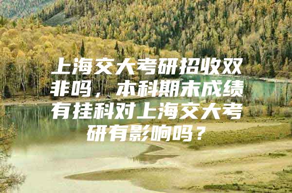 上海交大考研招收双非吗，本科期末成绩有挂科对上海交大考研有影响吗？