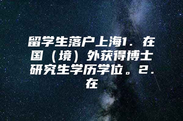 留学生落户上海1．在国（境）外获得博士研究生学历学位。2．在