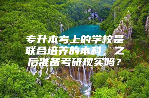 专升本考上的学校是联合培养的本科，之后准备考研现实吗？