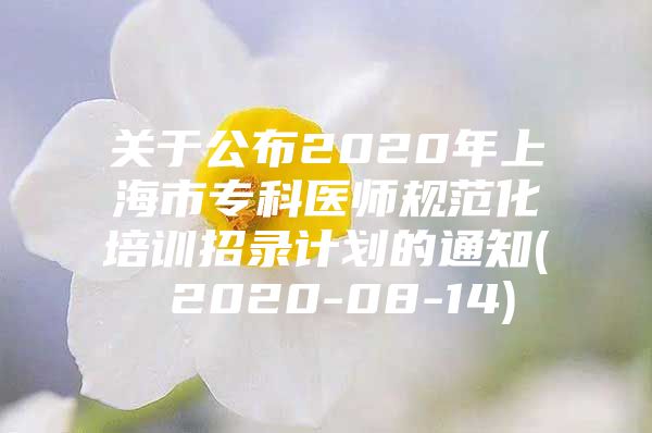 关于公布2020年上海市专科医师规范化培训招录计划的通知( 2020-08-14)