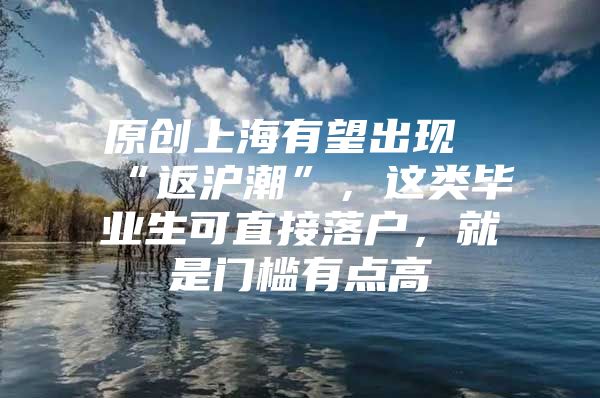 原创上海有望出现“返沪潮”，这类毕业生可直接落户，就是门槛有点高