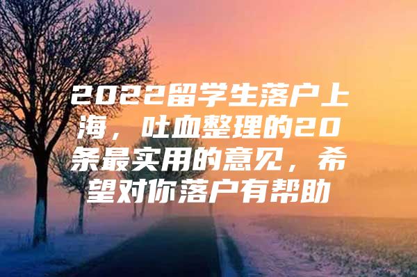 2022留学生落户上海，吐血整理的20条最实用的意见，希望对你落户有帮助