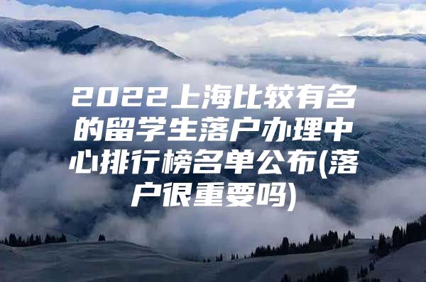 2022上海比较有名的留学生落户办理中心排行榜名单公布(落户很重要吗)