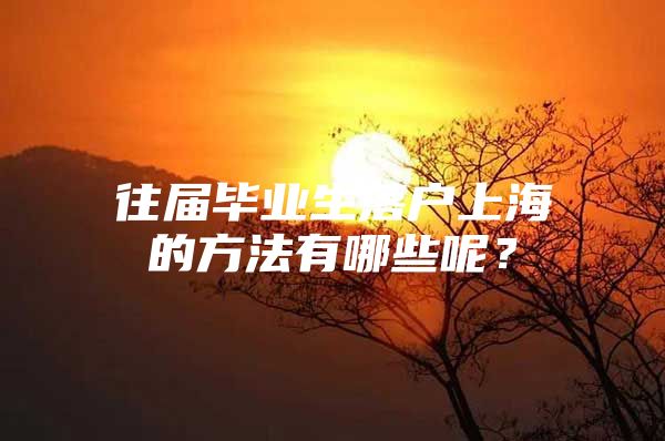 往届毕业生落户上海的方法有哪些呢？