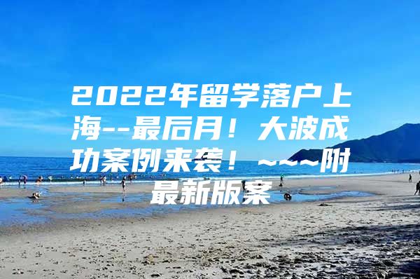 2022年留学落户上海--最后月！大波成功案例来袭！~~~附最新版案