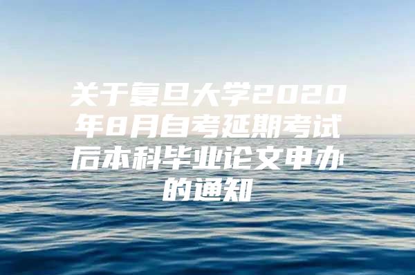 关于复旦大学2020年8月自考延期考试后本科毕业论文申办的通知