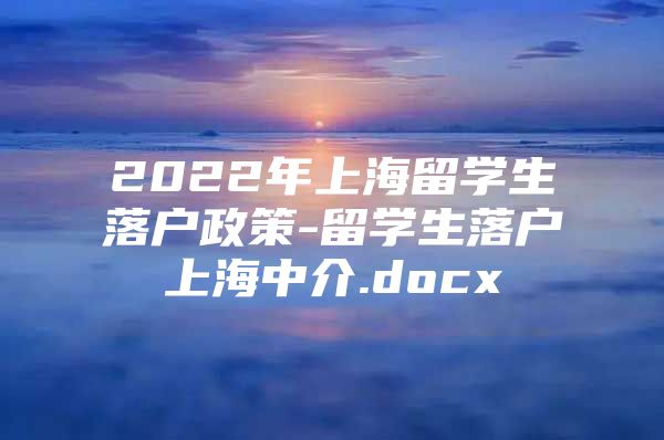 2022年上海留学生落户政策-留学生落户上海中介.docx