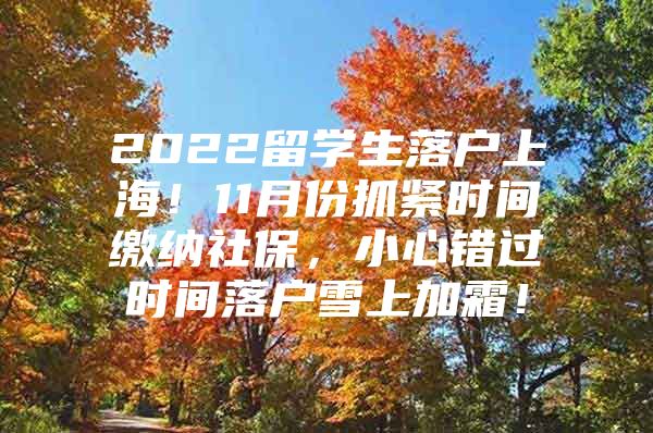 2022留学生落户上海！11月份抓紧时间缴纳社保，小心错过时间落户雪上加霜！