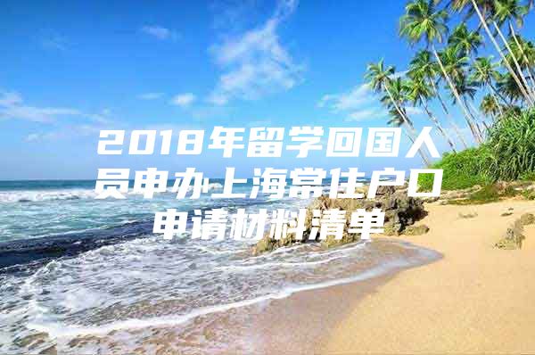 2018年留学回国人员申办上海常住户口申请材料清单