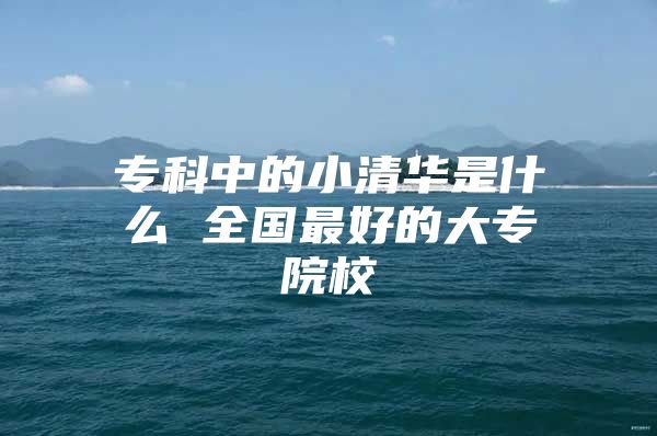 专科中的小清华是什么 全国最好的大专院校