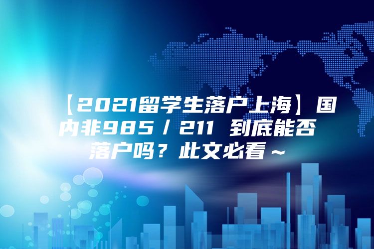 【2021留学生落户上海】国内非985／211 到底能否落户吗？此文必看～