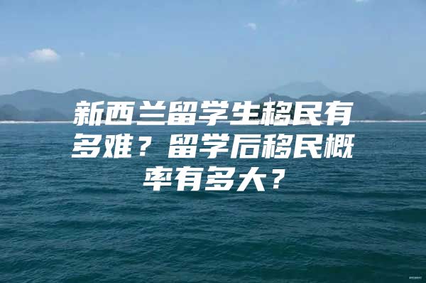 新西兰留学生移民有多难？留学后移民概率有多大？