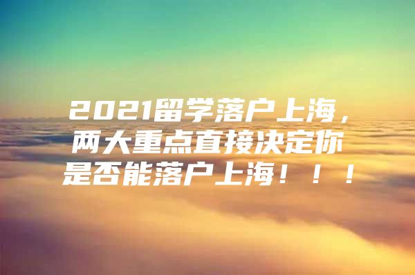 2021留学落户上海，两大重点直接决定你是否能落户上海！！！