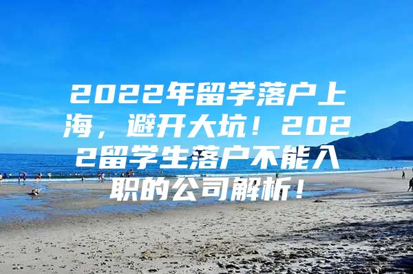 2022年留学落户上海，避开大坑！2022留学生落户不能入职的公司解析！