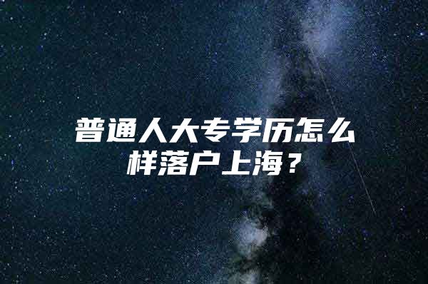 普通人大专学历怎么样落户上海？