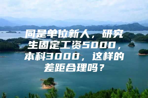 同是单位新人，研究生固定工资5000，本科3000，这样的差距合理吗？