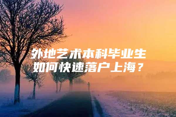 外地艺术本科毕业生如何快速落户上海？