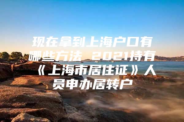 现在拿到上海户口有哪些方法 2021持有《上海市居住证》人员申办居转户