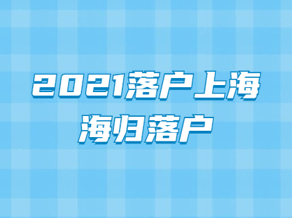 2021年落户上海政策：海归落户政策全面放宽