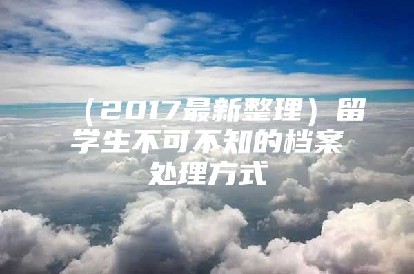 （2017最新整理）留学生不可不知的档案处理方式