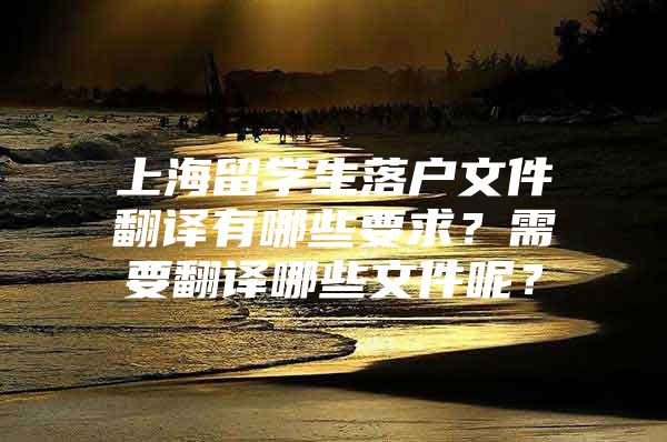 上海留学生落户文件翻译有哪些要求？需要翻译哪些文件呢？